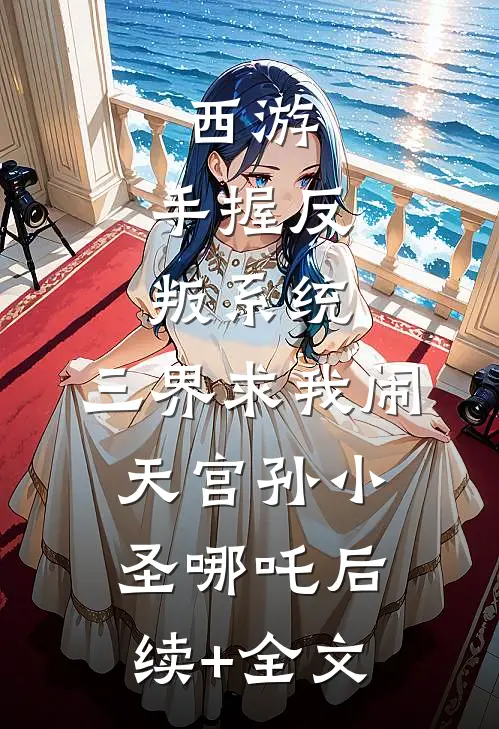 西游：手握反叛系统，三界求我闹天宫孙小圣哪吒后续+全文