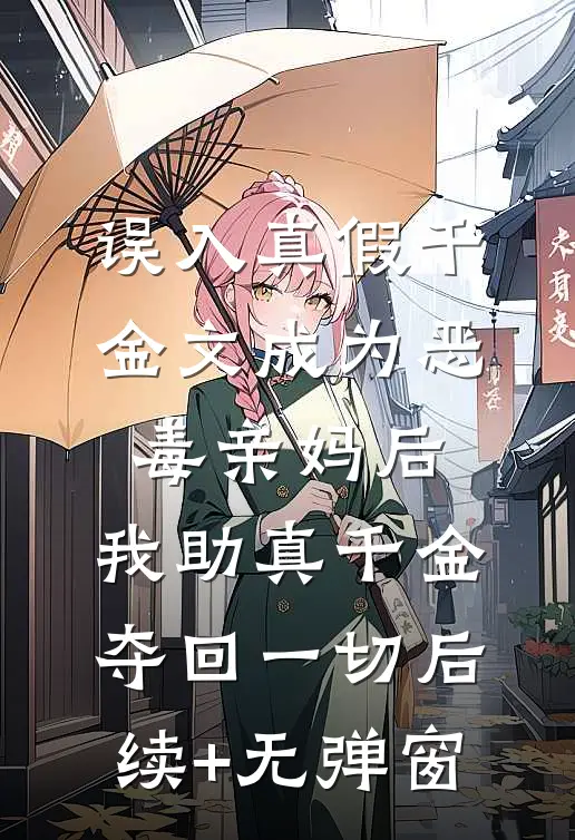 误入真假千金文成为恶毒亲妈后，我助真千金夺回一切后续+无弹窗
