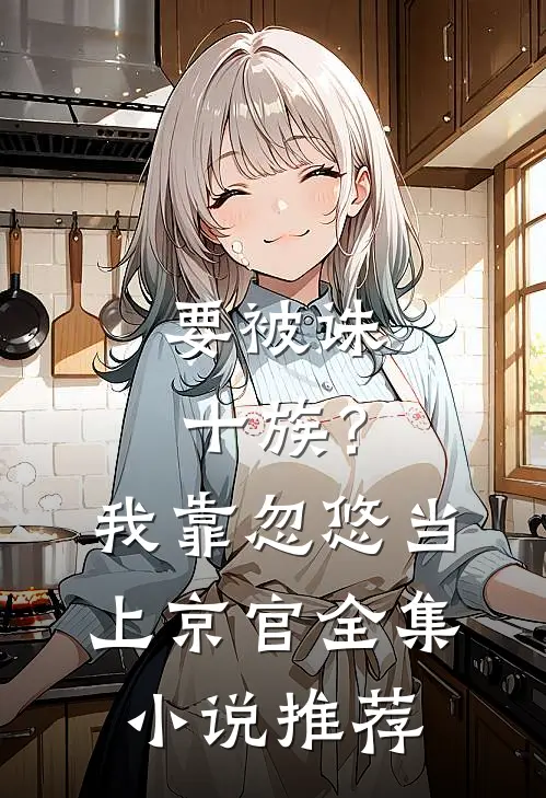 要被诛十族？我靠忽悠当上京官全集小说推荐