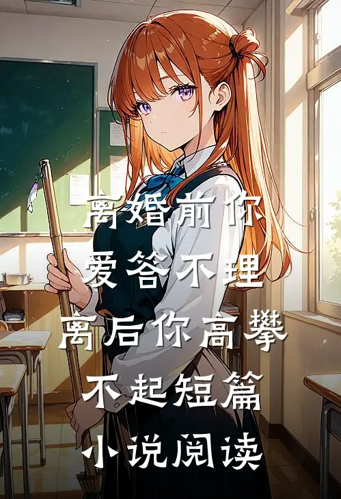 离婚前你爱答不理，离后你高攀不起短篇小说阅读
