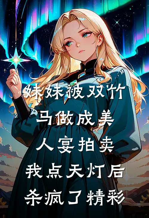 妹妹被双竹马做成美人宴拍卖，我点天灯后杀疯了精彩
