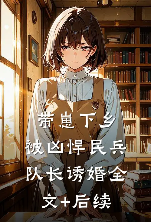 带崽下乡，被凶悍民兵队长诱婚全文+后续