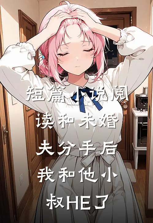 短篇小说阅读和未婚夫分手后，我和他小叔HE了