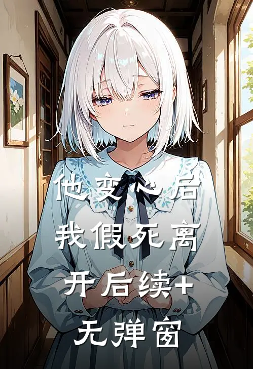 他变心后，我假死离开后续+无弹窗