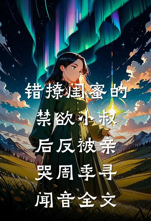 错撩闺蜜的禁欲小叔后反被亲哭周季寻闻音全文