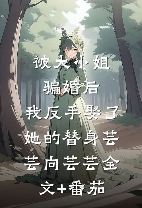 被大小姐骗婚后，我反手娶了她的替身芸芸向芸芸全文+番茄