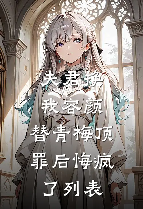 夫君换我容颜，替青梅顶罪后悔疯了列表