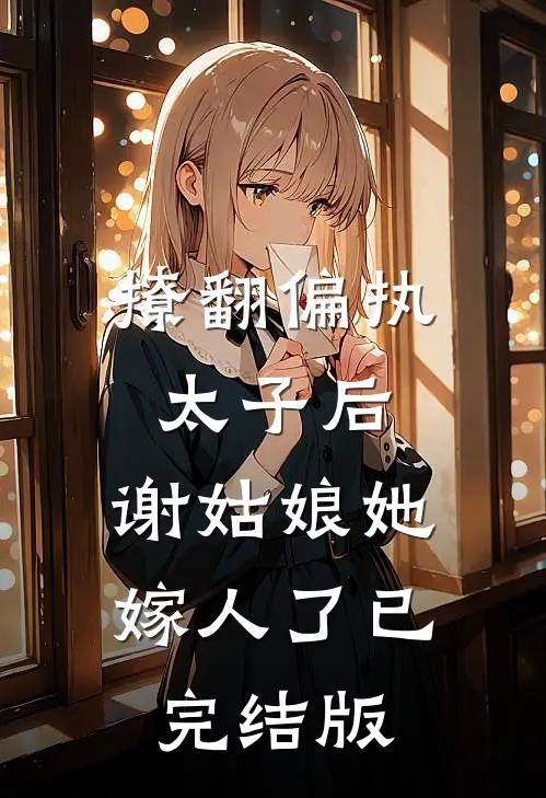 撩翻偏执太子后，谢姑娘她嫁人了已完结版