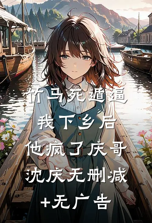 竹马死遁逼我下乡后，他疯了庆哥沈庆无删减+无广告