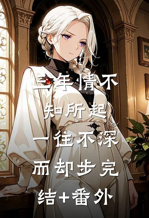 三年情不知所起，一往不深而却步完结+番外