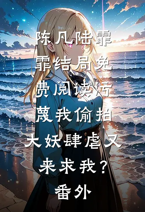 陈凡陆霏霏结局免费阅读污蔑我偷拍，大妖肆虐又来求我？番外