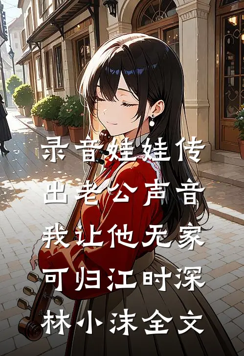 录音娃娃传出老公声音，我让他无家可归江时深林小沫全文