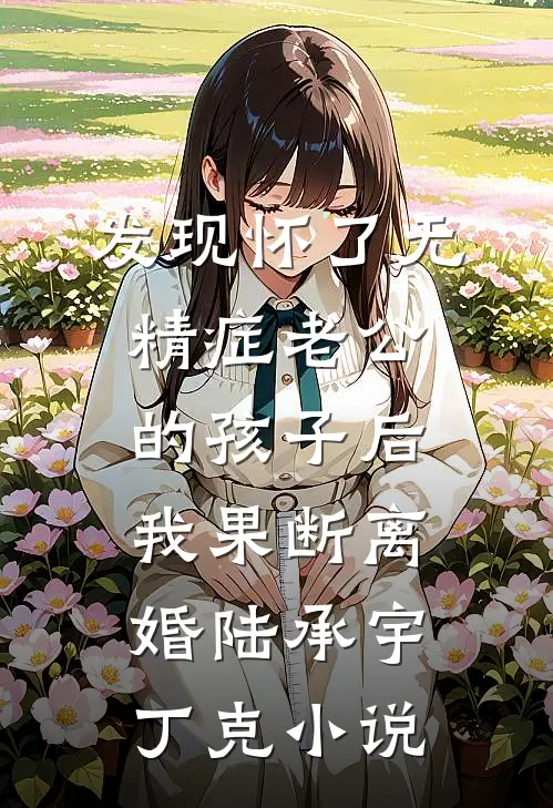 发现怀了无精症老公的孩子后，我果断离婚陆承宇丁克小说
