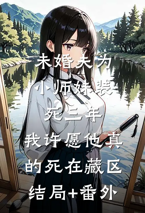 未婚夫为小师妹装死三年，我许愿他真的死在藏区结局+番外