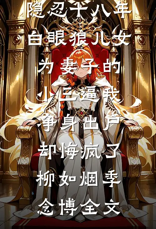 隐忍十八年，白眼狼儿女为妻子的小三逼我净身出户，却悔疯了柳如烟季念博全文