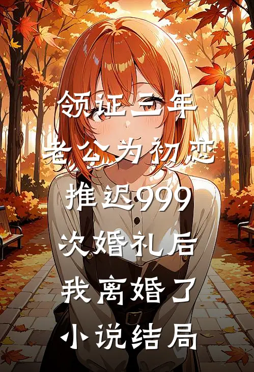 领证三年，老公为初恋推迟999次婚礼后，我离婚了小说结局