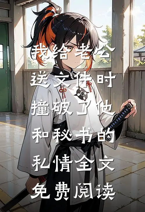 我给老公送文件时，撞破了他和秘书的私情全文免费阅读