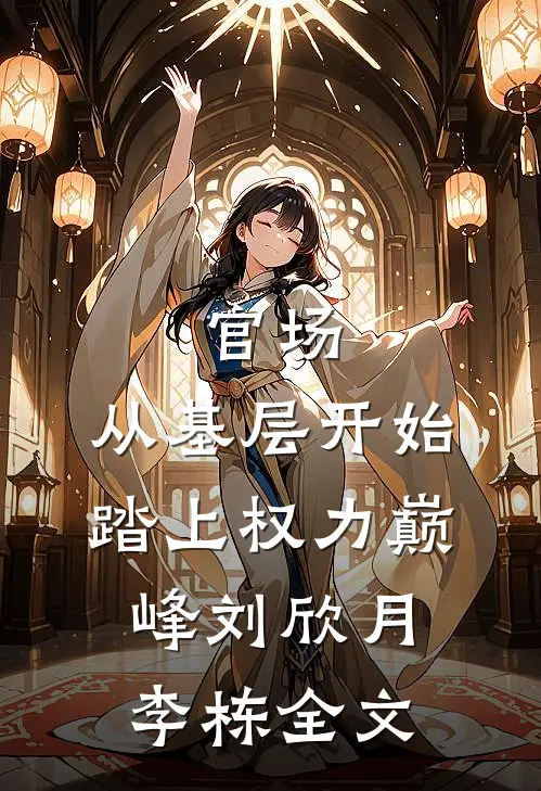 官场：从基层开始踏上权力巅峰刘欣月李栋全文