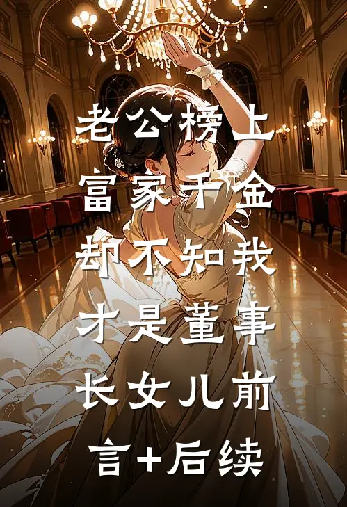 老公榜上富家千金，却不知我才是董事长女儿前言+后续