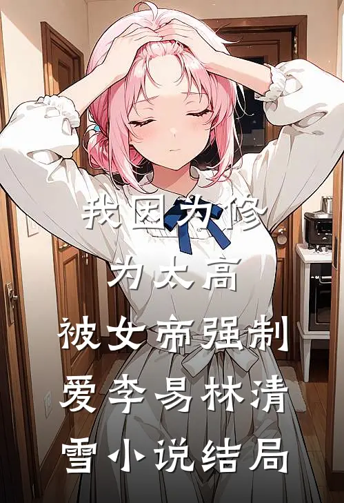 我因为修为太高，被女帝强制爱李易林清雪小说结局