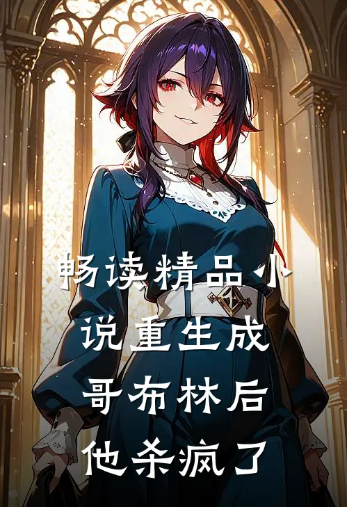 畅读精品小说重生成哥布林后，他杀疯了