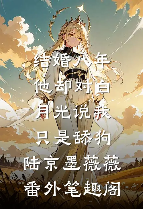 结婚八年，他却对白月光说我只是舔狗：陆京墨薇薇番外笔趣阁