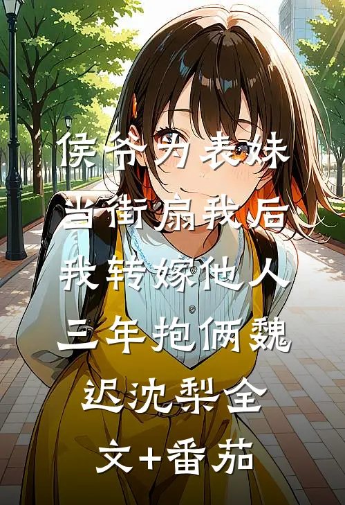 侯爷为表妹当街扇我后，我转嫁他人三年抱俩魏迟沈梨全文+番茄