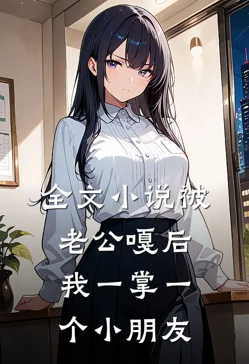全文小说被老公嘎后，我一掌一个小朋友