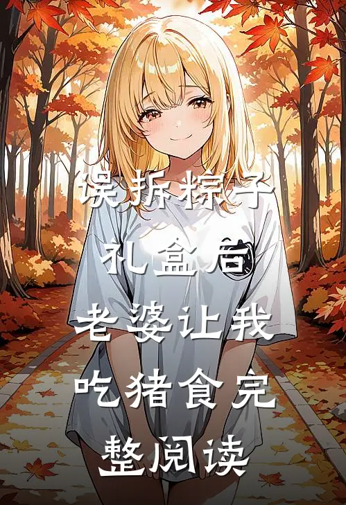误拆粽子礼盒后，老婆让我吃猪食完整阅读