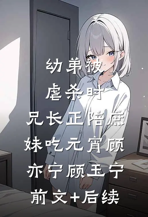 幼弟被虐杀时，兄长正陪庶妹吃元宵顾亦宁顾玉宁前文+后续