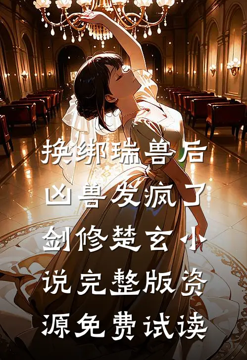 换绑瑞兽后，凶兽发疯了剑修楚玄小说完整版资源免费试读