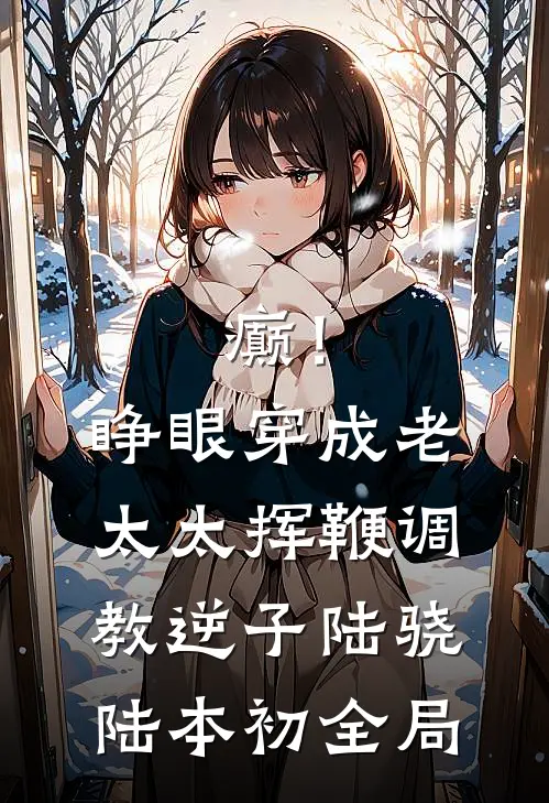 癫！睁眼穿成老太太挥鞭调教逆子陆骁陆本初全局