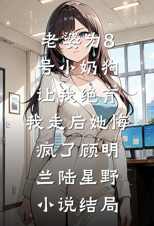 老婆为8号小奶狗让我绝育，我走后她悔疯了顾明兰陆星野小说结局