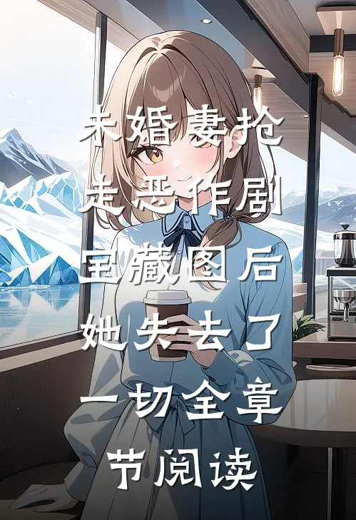 未婚妻抢走恶作剧宝藏图后，她失去了一切全章节阅读