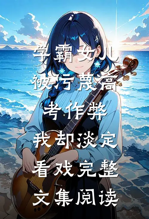 学霸女儿被污蔑高考作弊，我却淡定看戏完整文集阅读