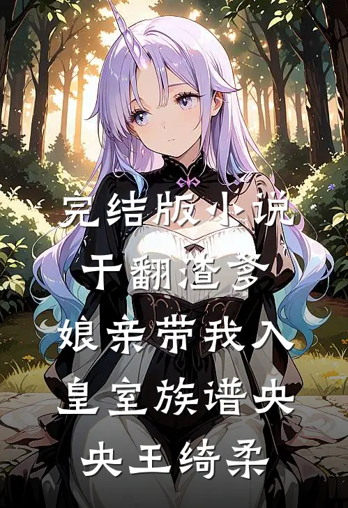 完结版小说干翻渣爹，娘亲带我入皇室族谱央央王绮柔