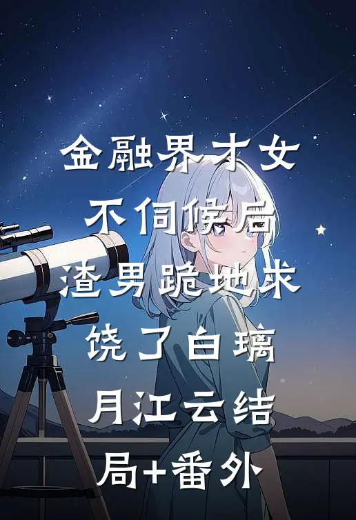 金融界才女不伺候后，渣男跪地求饶了白璃月江云结局+番外
