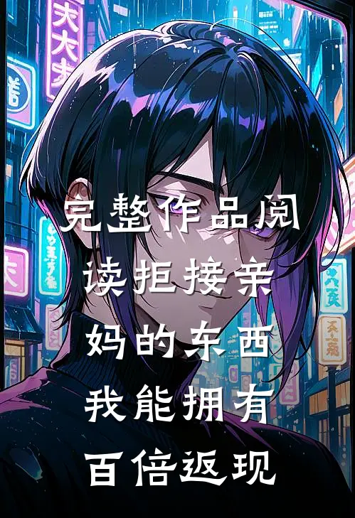 完整作品阅读拒接亲妈的东西，我能拥有百倍返现