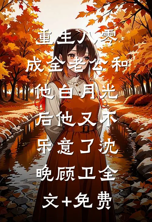 重生八零，成全老公和他白月光后他又不乐意了沈晚顾卫全文+免费