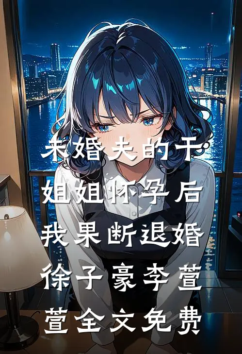未婚夫的干姐姐怀孕后，我果断退婚徐子豪李萱萱全文免费