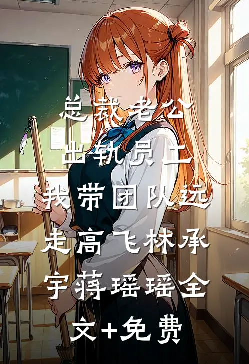 总裁老公出轨员工，我带团队远走高飞林承宇蒋瑶瑶全文+免费