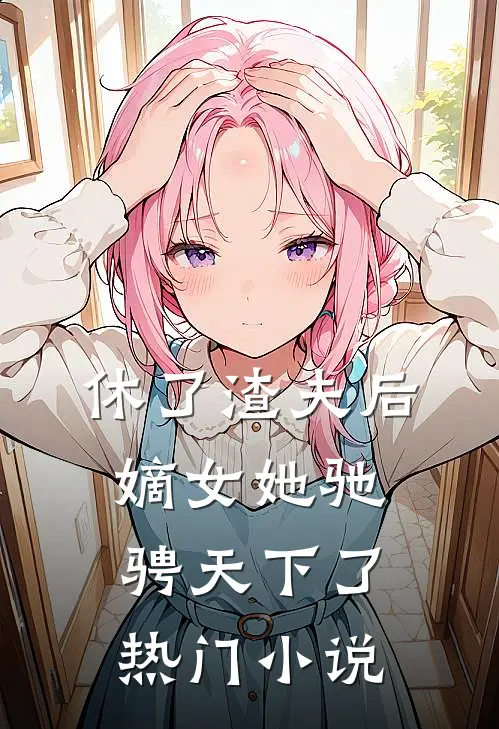 休了渣夫后，嫡女她驰骋天下了热门小说