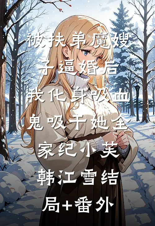 被扶弟魔嫂子逼婚后，我化身吸血鬼吸干她全家纪小芙韩江雪结局+番外