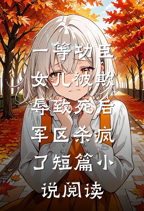 一等功臣女儿被欺辱致死后，军区杀疯了短篇小说阅读