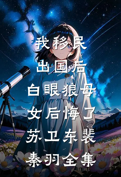 我移民出国后，白眼狼母女后悔了苏卫东裴秦羽 全集