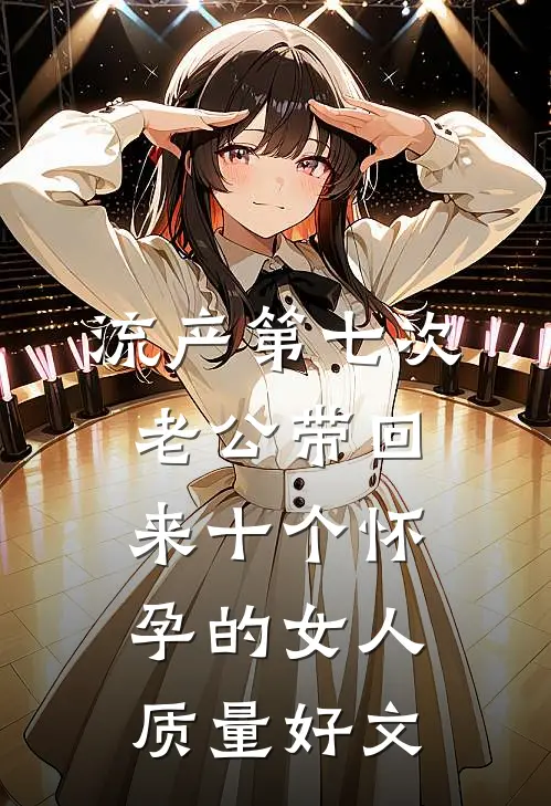 流产第七次，老公带回来十个怀孕的女人质量好文