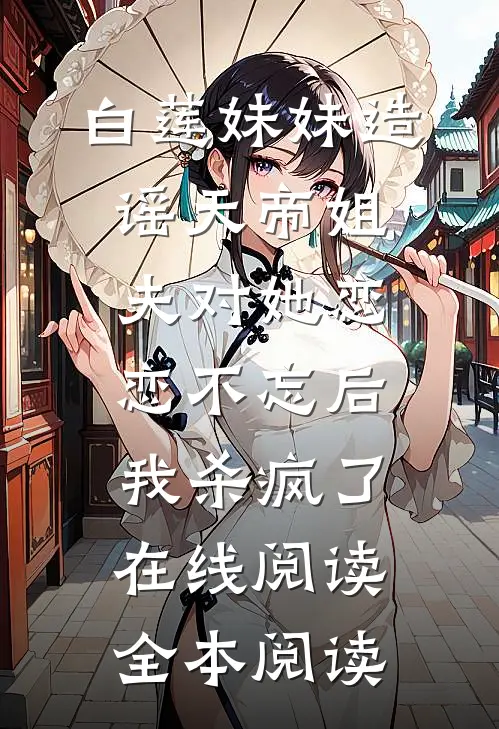 白莲妹妹造谣天帝姐夫对她恋恋不忘后，我杀疯了在线阅读全本阅读