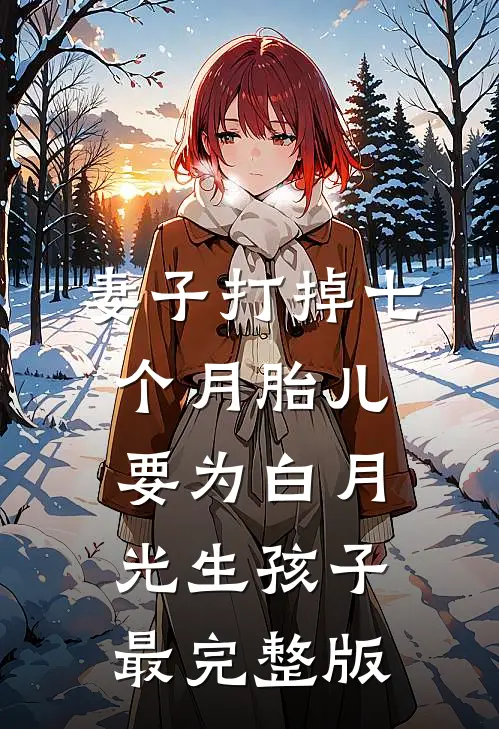 妻子打掉七个月胎儿，要为白月光生孩子最完整版