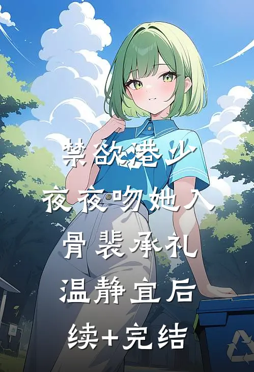 禁欲港少，夜夜吻她入骨裴承礼温静宜后续+完结