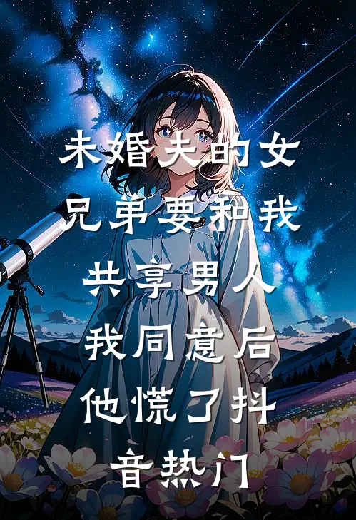 未婚夫的女兄弟要和我共享男人，我同意后他慌了抖音热门